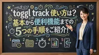 toggl track 使い方は？基本から便利機能までの5つの手順をご紹介！
